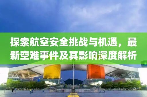 探索航空安全挑戰與機遇，最新空難事件及其影響深度解析