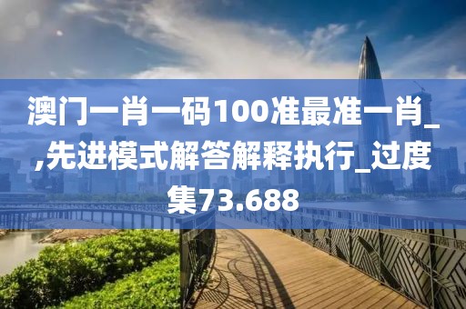 澳門一肖一碼100準最準一肖_,先進模式解答解釋執行_過度集73.688