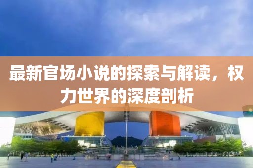 最新官場小說的探索與解讀，權(quán)力世界的深度剖析
