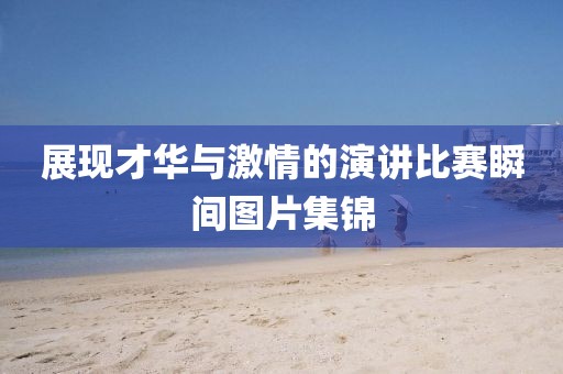 展現(xiàn)才華與激情的演講比賽瞬間圖片集錦