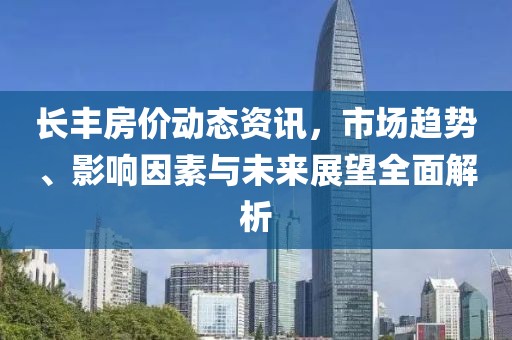 長(zhǎng)豐房?jī)r(jià)動(dòng)態(tài)資訊，市場(chǎng)趨勢(shì)、影響因素與未來展望全面解析