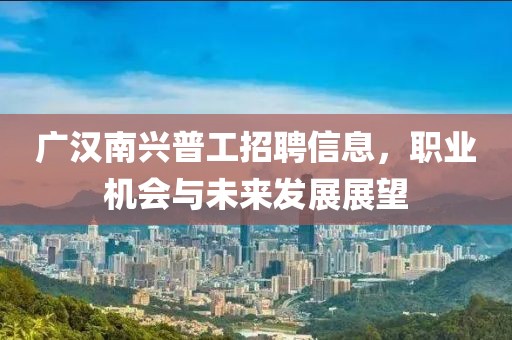 廣漢南興普工招聘信息，職業(yè)機(jī)會(huì)與未來發(fā)展展望