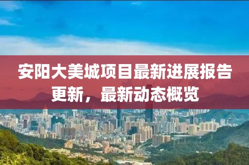 安陽(yáng)大美城項(xiàng)目最新進(jìn)展報(bào)告更新，最新動(dòng)態(tài)概覽