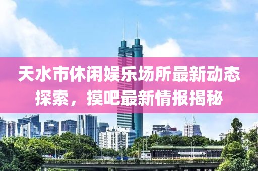 天水市休閑娛樂場所最新動態探索，摸吧最新情報揭秘