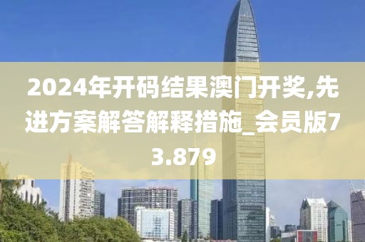 2024年開碼結(jié)果澳門開獎,先進(jìn)方案解答解釋措施_會員版73.879
