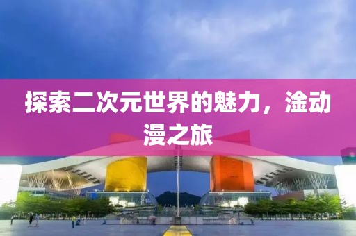 探索二次元世界的魅力，淦動漫之旅