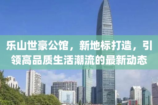 樂山世豪公館，新地標打造，引領高品質生活潮流的最新動態