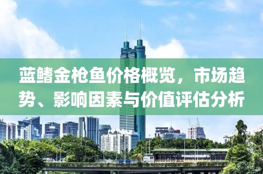 藍鰭金槍魚價格概覽，市場趨勢、影響因素與價值評估分析