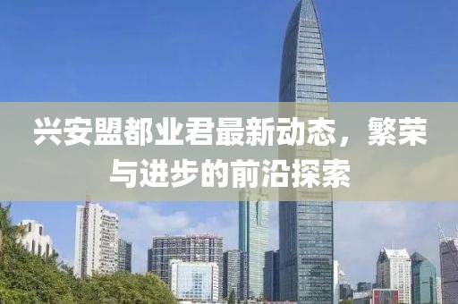 興安盟都業君最新動態，繁榮與進步的前沿探索