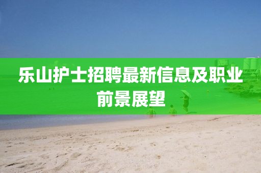 樂山護士招聘最新信息及職業前景展望