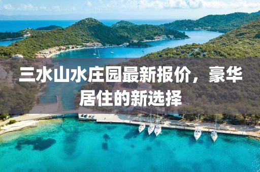 三水山水莊園最新報價，豪華居住的新選擇