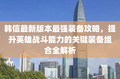韓信最新版本最強裝備攻略，提升英雄戰斗能力的關鍵裝備組合全解析