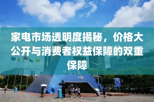 家電市場透明度揭秘，價格大公開與消費者權(quán)益保障的雙重保障