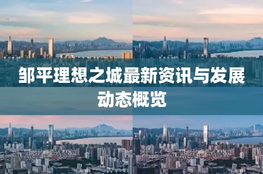鄒平理想之城最新資訊與發(fā)展動態(tài)概覽