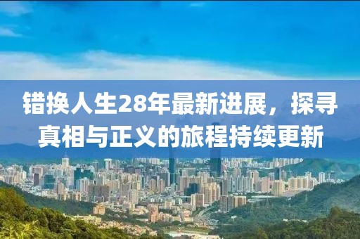 錯換人生28年最新進展，探尋真相與正義的旅程持續更新