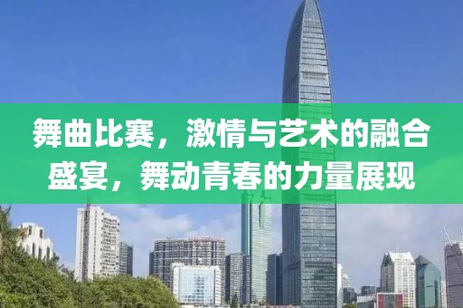 舞曲比賽，激情與藝術的融合盛宴，舞動青春的力量展現