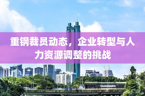 重鋼裁員動態，企業轉型與人力資源調整的挑戰
