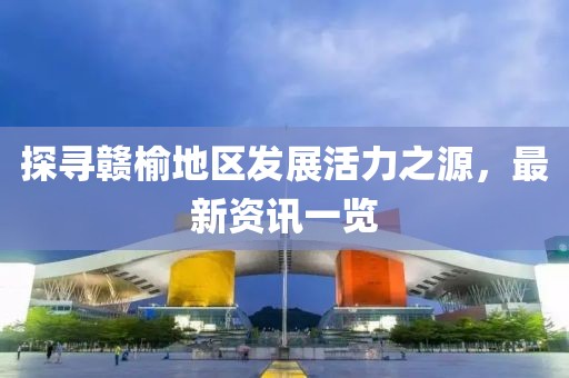 探尋贛榆地區發展活力之源，最新資訊一覽