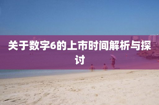 關于數字6的上市時間解析與探討
