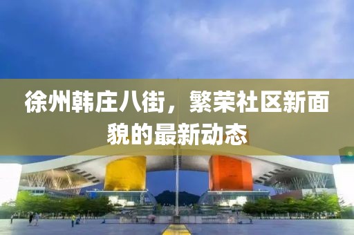徐州韓莊八街，繁榮社區新面貌的最新動態