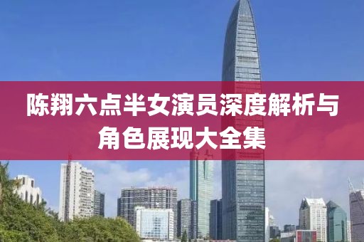 陳翔六點半女演員深度解析與角色展現大全集