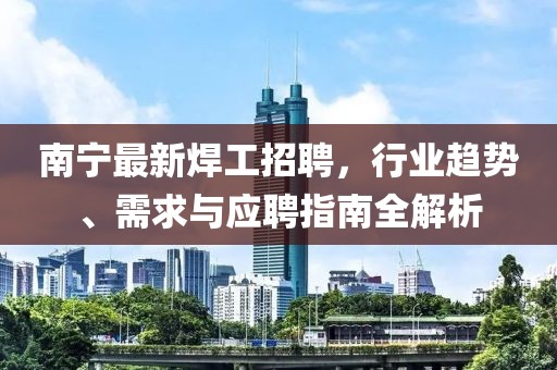 南寧最新焊工招聘，行業趨勢、需求與應聘指南全解析