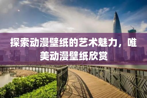 探索動漫壁紙的藝術魅力，唯美動漫壁紙欣賞