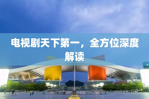 電視劇天下第一，全方位深度解讀