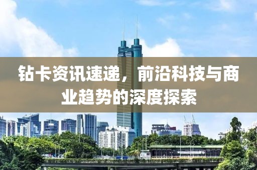 鉆卡資訊速遞，前沿科技與商業趨勢的深度探索