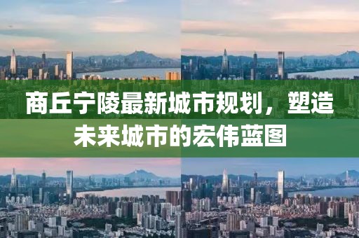 商丘寧陵最新城市規劃，塑造未來城市的宏偉藍圖