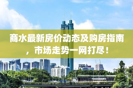 商水最新房價動態及購房指南，市場走勢一網打盡！