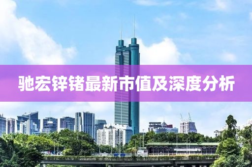 馳宏鋅鍺最新市值及深度分析