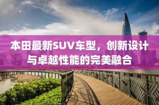 本田最新SUV車型，創(chuàng)新設(shè)計(jì)與卓越性能的完美融合