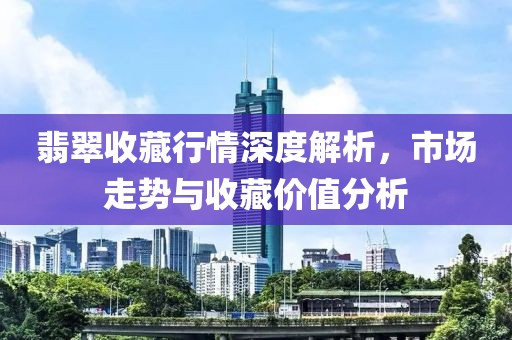 翡翠收藏行情深度解析，市場走勢與收藏價(jià)值分析