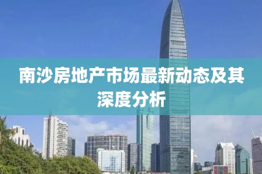 南沙房地產(chǎn)市場(chǎng)最新動(dòng)態(tài)及其深度分析