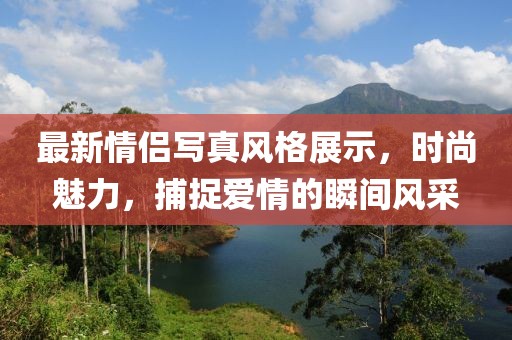 最新情侶寫真風(fēng)格展示，時(shí)尚魅力，捕捉愛(ài)情的瞬間風(fēng)采