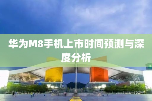 華為M8手機(jī)上市時(shí)間預(yù)測(cè)與深度分析