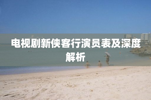 電視劇新俠客行演員表及深度解析