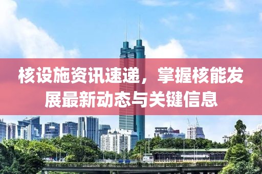 核設施資訊速遞，掌握核能發展最新動態與關鍵信息