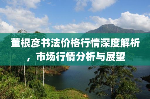 董根彥書法價格行情深度解析，市場行情分析與展望