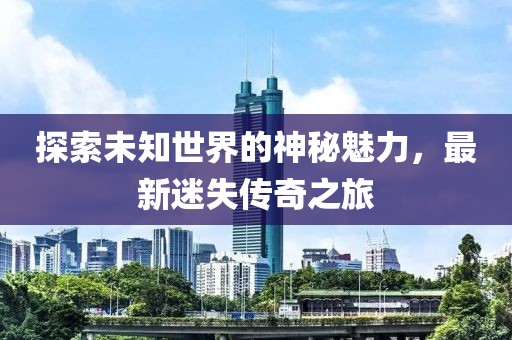 探索未知世界的神秘魅力，最新迷失傳奇之旅