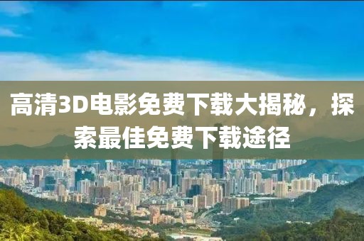 高清3D電影免費下載大揭秘，探索最佳免費下載途徑