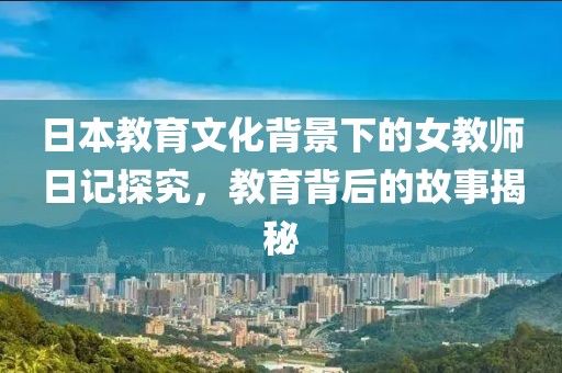 日本教育文化背景下的女教師日記探究，教育背后的故事揭秘