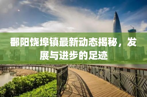 鄱陽饒埠鎮最新動態揭秘，發展與進步的足跡