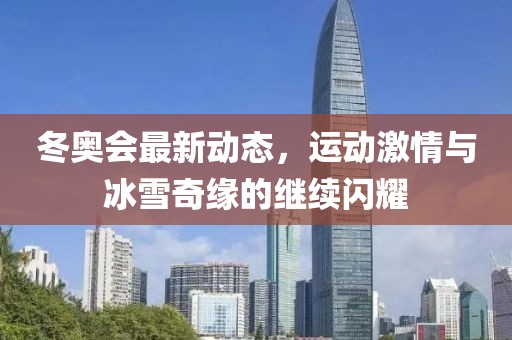 冬奧會最新動態，運動激情與冰雪奇緣的繼續閃耀