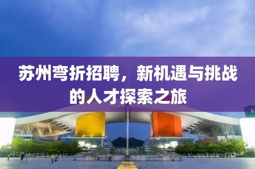 蘇州彎折招聘，新機遇與挑戰的人才探索之旅