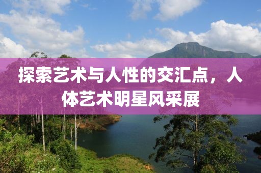 探索藝術與人性的交匯點，人體藝術明星風采展
