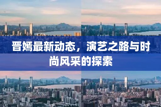 晉嫣最新動態，演藝之路與時尚風采的探索