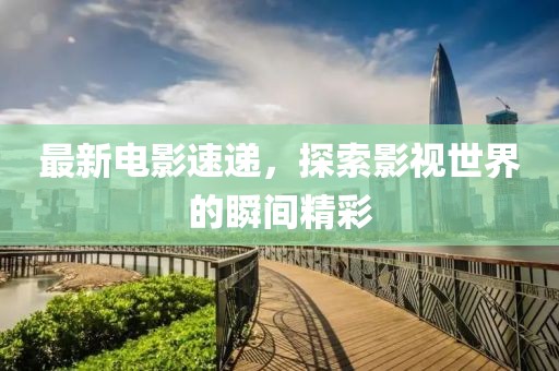 最新電影速遞，探索影視世界的瞬間精彩