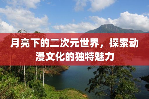 月亮下的二次元世界，探索動漫文化的獨特魅力